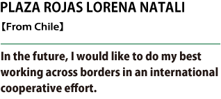 PLAZA ROJAS LORENA NATALI, In the future, I would like to do my best working across borders in an international cooperative effort.