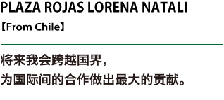 PLAZA ROJAS LORENA NATALI, In the future, I would like to do my best working across borders in an international cooperative effort.