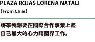 PLAZA ROJAS LORENA NATALI, In the future, I would like to do my best working across borders in an international cooperative effort.