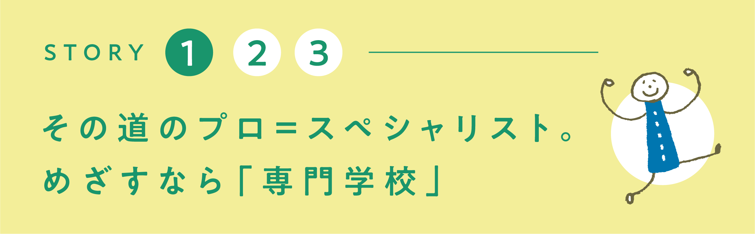 その道のプロ=スペシャリスト。めざすなら「専門学校」!