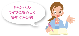 キャンパス・ライフに安心して集中できるネ!