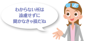 わからない所は遠慮せずに聞かなきゃ損だね